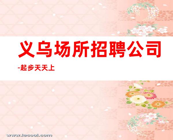 义乌场所招聘公司-起步天天上二班