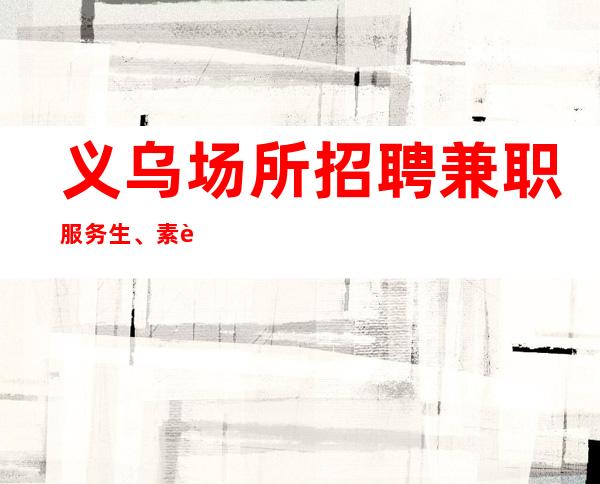 义乌场所招聘兼职服务生、素质高、二班多