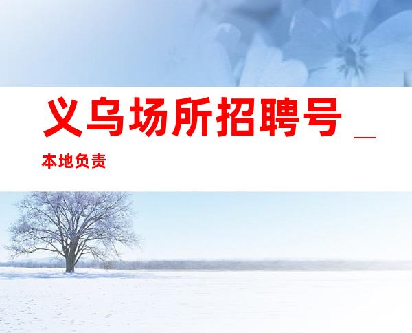 义乌场所招聘号_本地负责