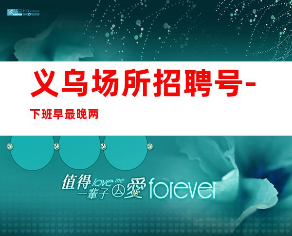 义乌场所招聘号-下班早最晚两点清场