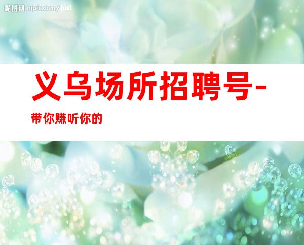 义乌场所招聘号-带你赚听你的故事