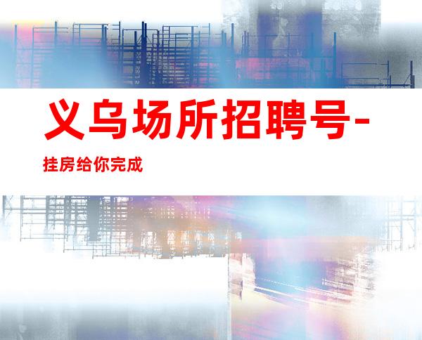义乌场所招聘号-挂房给你完成任务