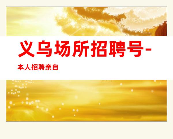 义乌场所招聘号-本人招聘亲自带