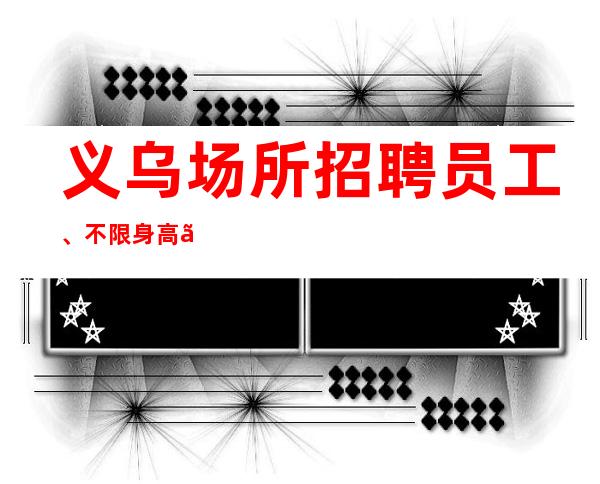 义乌场所招聘员工、不限身高、学历、形象