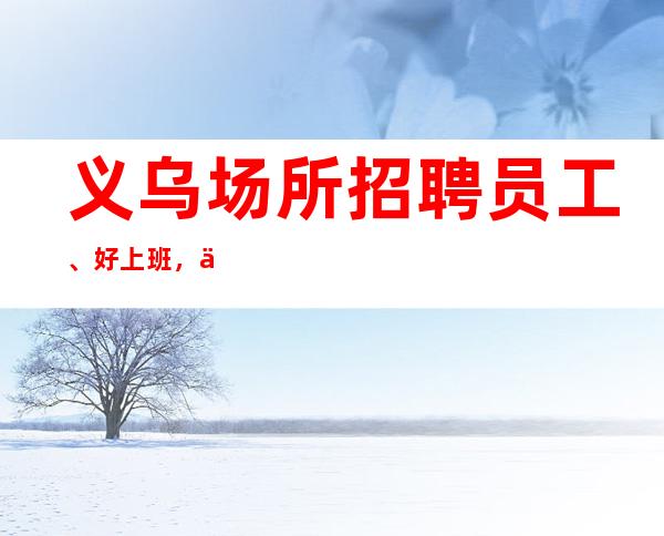 义乌场所招聘员工、好上班,下班早