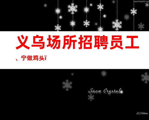 义乌场所招聘员工、宁做鸡头,不做凤尾