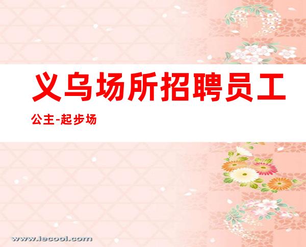 义乌场所招聘员工公主-起步场所等到最后一个女孩下班