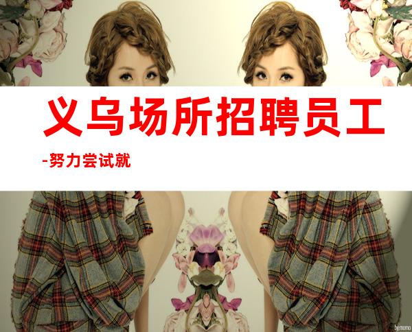 义乌场所招聘员工-努力尝试就有结果