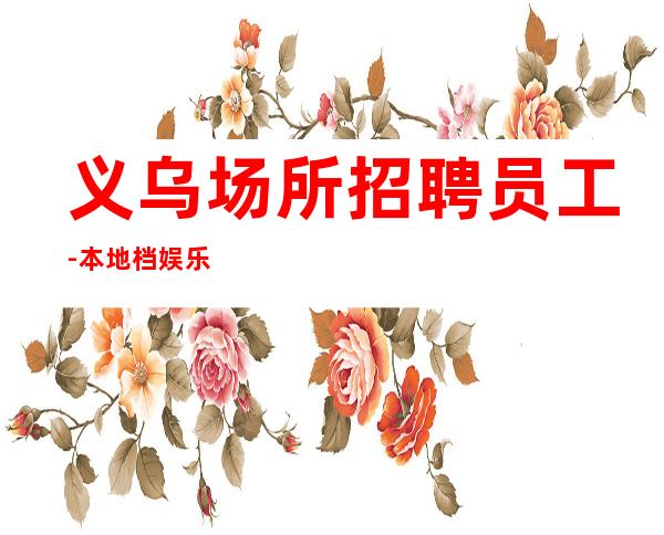 义乌场所招聘员工-本地档娱乐会所招聘