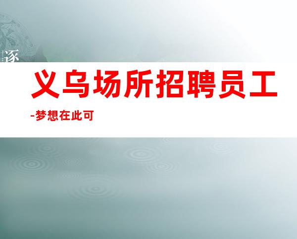 义乌场所招聘员工-梦想在此可以实现