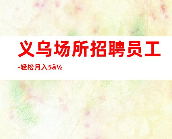 义乌场所招聘员工-轻松月入5位数