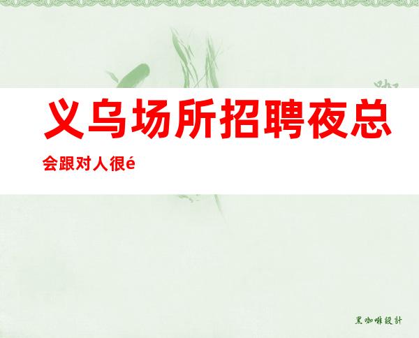 义乌场所招聘夜总会跟对人很重要应聘全职