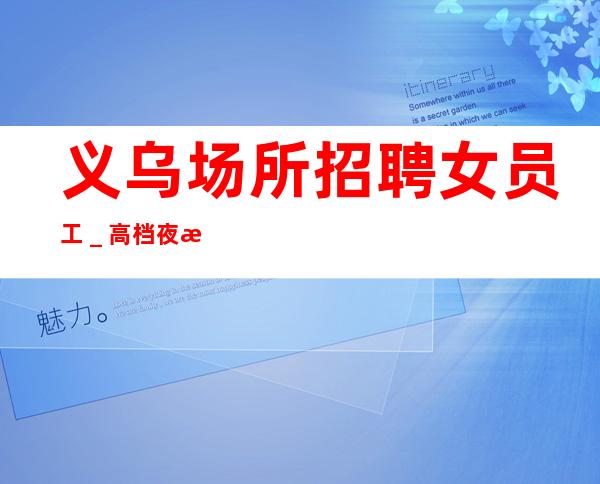 义乌场所招聘女员工_高档夜总会起步-夜总会求职了解