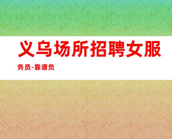 义乌场所招聘女服务员-靠谱负责直招上班不收一分