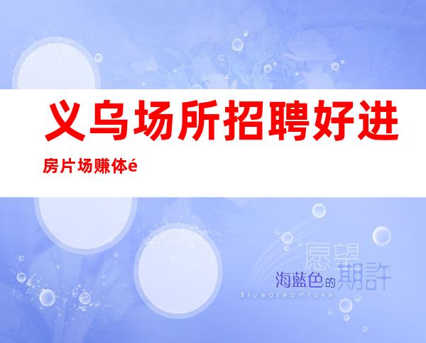 义乌场所招聘 好进房片场赚体验