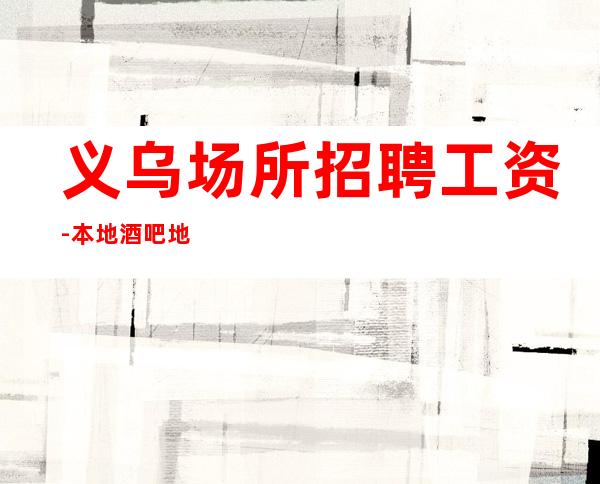 义乌场所招聘工资-本地酒吧地标静吧诚聘-20服务员_重复