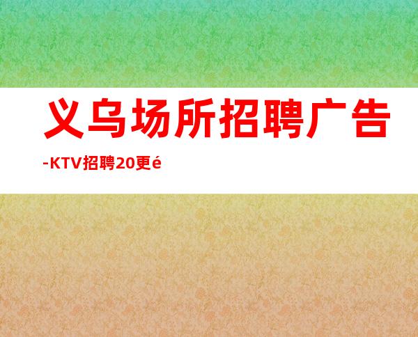 义乌场所招聘广告-KTV招聘20更高场服务员