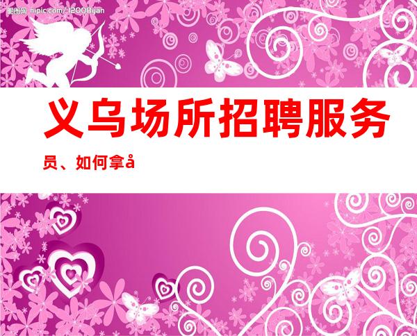义乌场所招聘服务员、如何拿到高额服务费