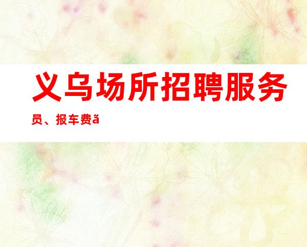 义乌场所招聘服务员、报车费、不收取任何押金