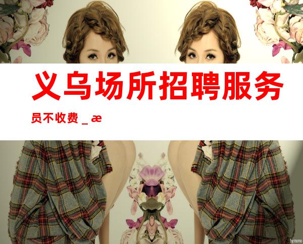 义乌场所招聘服务员不收费_房多客源多不拖延