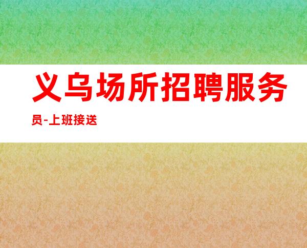 义乌场所招聘服务员-上班接送保证每个人的安全