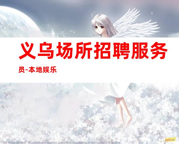 义乌场所招聘服务员-本地娱乐会所应聘点击在线应聘