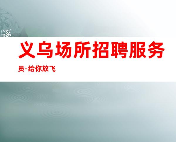 义乌场所招聘服务员-给你放飞的舞台