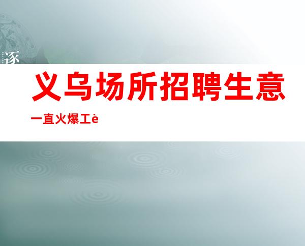 义乌场所招聘生意一直火爆工资管住宿