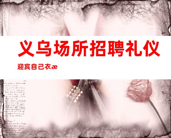 义乌场所招聘礼仪迎宾自己衣服好上班