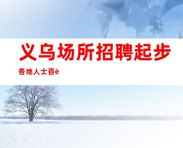 义乌场所招聘起步各地人士咨询交流