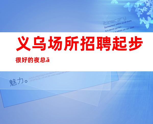 义乌场所招聘起步很好的夜总会直招
