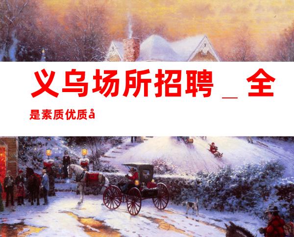 义乌场所招聘_全是素质优质客户