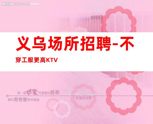 义乌场所招聘-不穿工服更高KTV场所报销路费无管理费