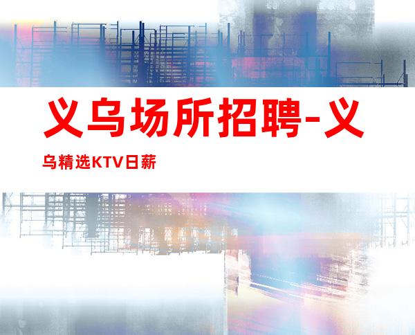 义乌场所招聘-义乌精选KTV日薪高中更高场