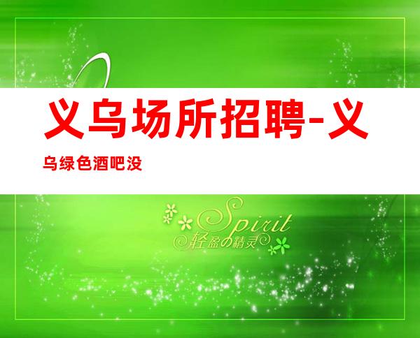 义乌场所招聘-义乌绿色酒吧没网红安稳赚钱上班积极优势多