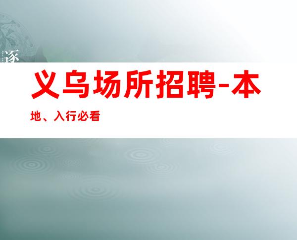 义乌场所招聘-本地、入行必看