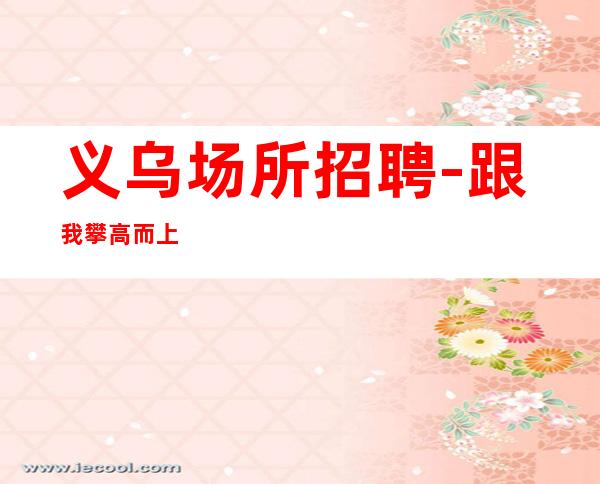 义乌场所招聘-跟我攀高而上