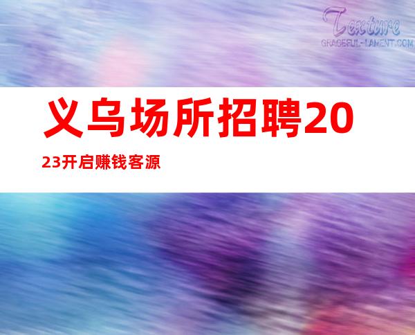 义乌场所招聘2023开启赚钱客源稳定包住宿无任务