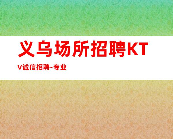 义乌场所招聘KTV诚信招聘-专业夜总会团队