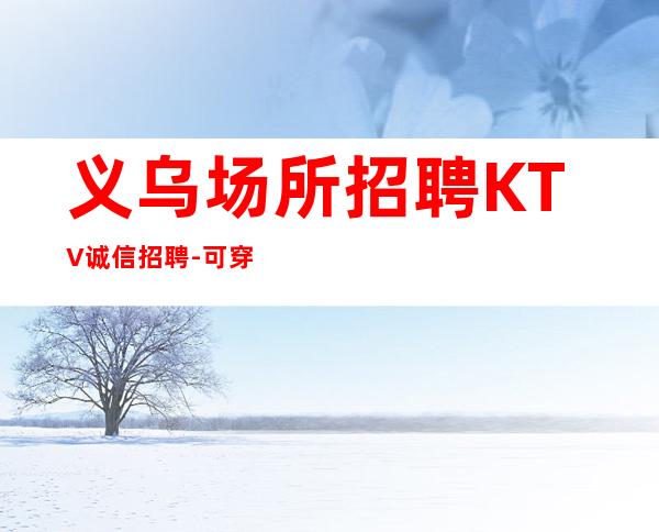 义乌场所招聘KTV诚信招聘-可穿长裙上班