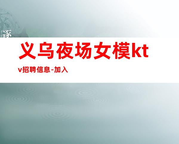 义乌夜场女模ktv招聘信息-加入我们有保障-高端夜总会直招信息