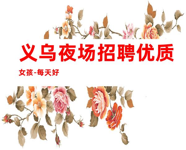 义乌夜场招聘优质女孩-每天好上班12起