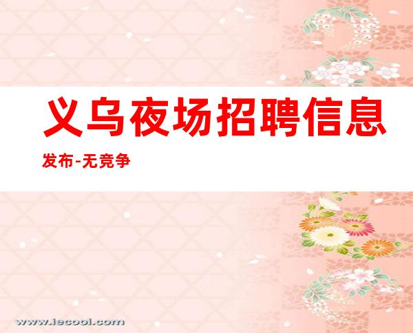 义乌夜场招聘信息发布-.无竞争.翻包高.无业绩要求