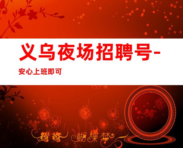 义乌夜场招聘号-安心上班即可