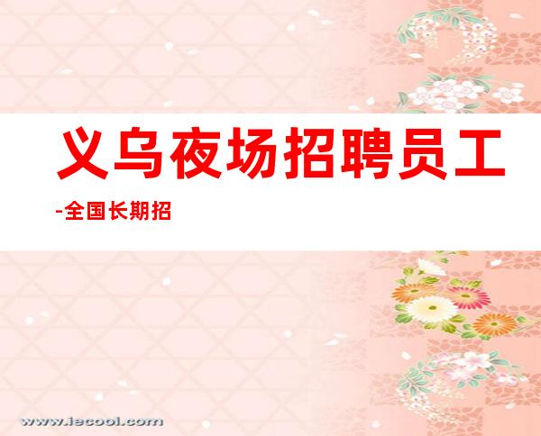 义乌夜场招聘员工-全国长期招聘