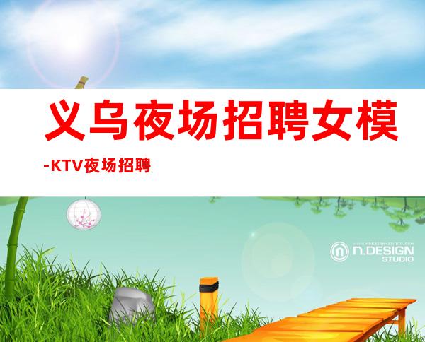 义乌夜场招聘女模-KTV夜场招聘日薪2000模特