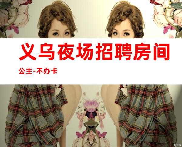 义乌夜场招聘房间公主-不办卡不交