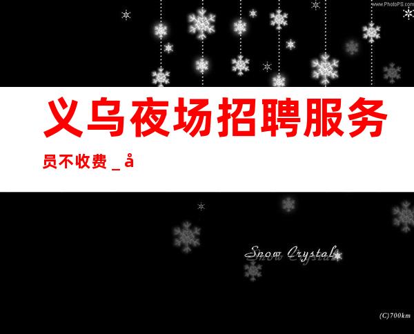 义乌夜场招聘服务员不收费_天天满房上班没有压力