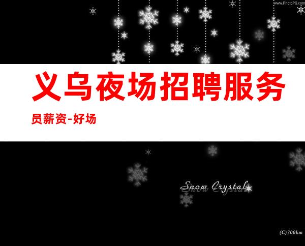 义乌夜场招聘服务员薪资-好场子不挑人