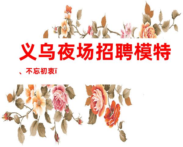 义乌夜场招聘模特、不忘初衷，方得始终
